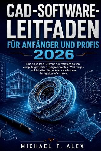 Cad-Software-Leitfaden Für Anfänger Und Profis 2026: Eine praktische Referenz zum Verständnis von computergestützten Designkonzepten, Werkzeugen und Arbeitsabläufen über verschiedene Fertigkeitsstufen hinweg