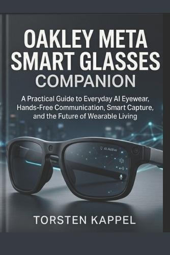 Oakley Meta Smart Glasses Companion: A Practical Guide to Everyday AI Eyewear, Hands-Free Communication, Smart Capture, and the Future of Wearable Living