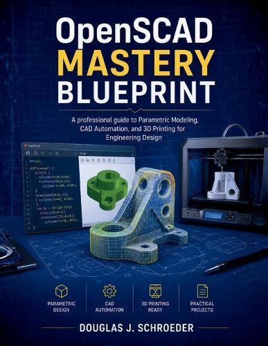 OpenSCAD Mastery Blueprint: A professional guide to Parametric Modeling, CAD Automation, and 3D Printing for Engineering Design