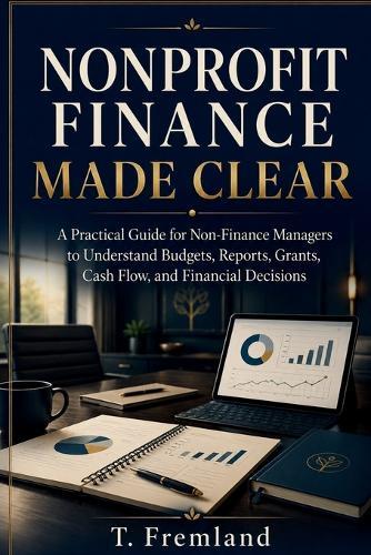 Nonprofit Finance Made Clear: A Practical Guide for Non-Finance Managers to Understand Budgets, Reports, Grants, Cash Flow, and Financial Decisions