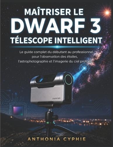Maîtriser Le Télescope Intelligent Dwarf 3: Le guide complet du débutant au pro sur l'observation des étoiles, l'astrophotographie et l'imagerie du ciel profond
