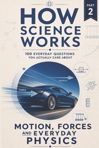 How Science Works - Motion, Forces and Everyday Physics: 100 Everyday Questions You Actually Care About