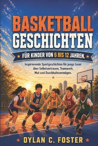 Basketballgeschichten Für Kinder Von 6 Bis 12 Jahren.: Inspirierende Sportgeschichten für junge Leser über Selbstvertrauen, Teamwork, Mut und Durchhaltevermögen.