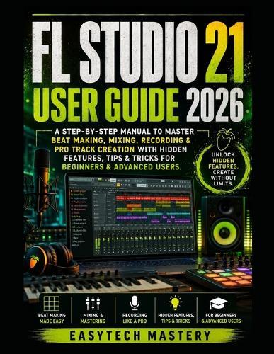 FL Studio 21 User Guide 2026: A Step-By-Step Manual To Master Beat Making, Mixing, Recording & Pro Track Creation with Hidden Features, Tips & Tricks for Beginners & Advanced Users