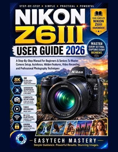 NIKON Z6III User Guide 2026: A Step-By-Step Manual For Beginners & Seniors To Master Camera Setup, Autofocus, Hidden Features, Video Recording, and Professional Photography Techniques