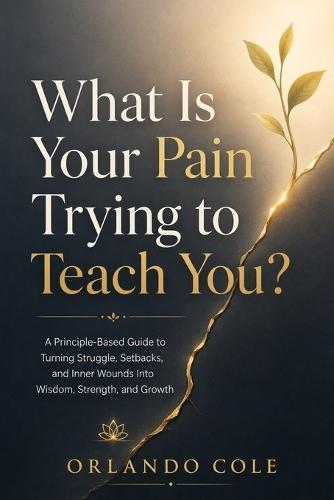 What Is Your Pain Trying to Teach You?: A Principle-Based Guide to Turning Struggle, Setbacks, and Inner Wounds Into Wisdom, Strength, and Growth
