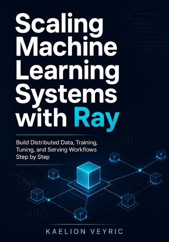Scaling Machine Learning Systems with Ray: Build Distributed Data, Training, Tuning, and Serving Workflows Step by Step