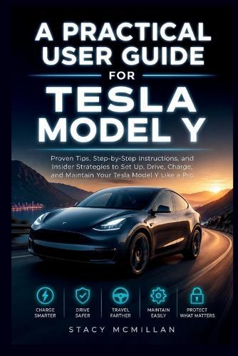 A Practical User Guide for Tesla Model Y: Proven Tips, Step-by-Step Instructions, and Insider Strategies to Set Up, Drive, Charge, and Maintain Your Tesla Model Y Like a Pro
