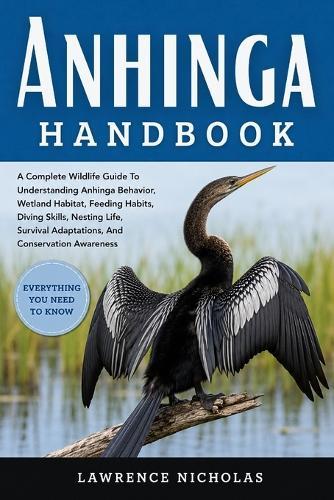 Anhinga Hanbook: A Complete Wildlife Guide To Understanding Anhinga Behavior, Wetland Habitat, Feeding Habits, Diving Skills, Nesting Life, Survival Adaptations, And Conservation Awareness