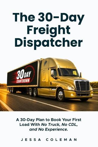 The 30-Day Freight Dispatcher: A 30-Day Plan to Book Your First Load With No Truck, No CDL, and No Experience