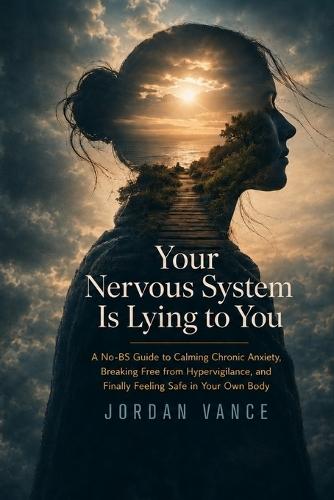 Your Nervous System Is Lying to You: A No-BS Guide to Calming Chronic Anxiety, Breaking Free from Hypervigilance, and Finally Feeling Safe in Your Own Body