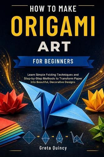 How To Make Origami Art For Beginners: Learn Simple Folding Techniques and Step-by-Step Methods to Transform Paper into Beautiful, Decorative Designs