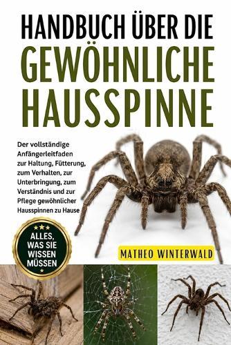 Handbuch Über Die Gewöhnliche Hausspinne: Der vollständige Anfängerleitfaden zur Haltung, Fütterung, zum Verhalten, zur Unterbringung, zum Verständnis und zur Pflege gewöhnlicher Hausspinnen zu Hause