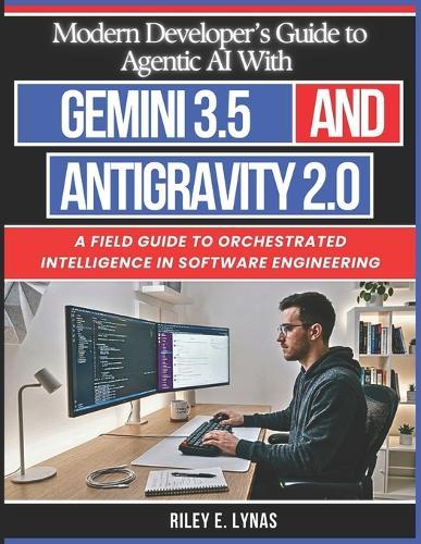 Modern Developer's Guide to Agentic AI With Gemini 3.5 and Antigravity 2.0: A Field Guide to Orchestrated Intelligence in Software Engineering