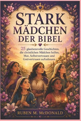 Stark Mädchen Der Bibel: 25 glaubensvolle Geschichten, die christlichen Mädchen helfen, Mut, Selbstvertrauen und Gottvertrauen aufzubauen