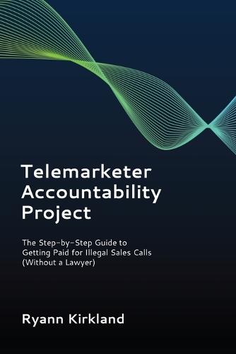 Telemarketer Accountability Project: The Step-by-Step Guide to Getting Paid for Illegal Sales Calls (Without a Lawyer)