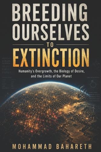 Breeding Ourselves to Extinction: Humanity's Overgrowth, the Biology of Desire, and the Limits of Our Planet