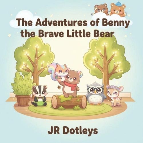 The Adventures of Benny the Brave Little Bear by JR Dotleys: An Inspiring Children's Story About Bravery, Kindness, and Believing in Yourself