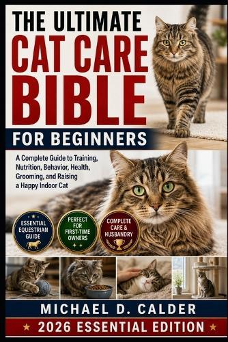The Ultimate Cat Care Bible for Beginners: A Complete Guide to Training, Nutrition, Behavior, Health, Grooming, and Raising a Happy Indoor Cat