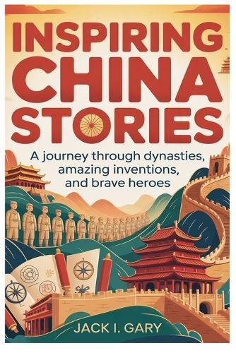 Inspiring China Stories: The Complete History For Kids: A Journey Through Dynasties, Amazing Inventions, and Brave Heroes