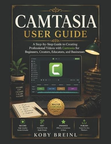Camtasia User Guide: A Step-by-Step Guide to Creating Professional Videos with Camtasia for Beginners, Creators, Educators, and Businesses