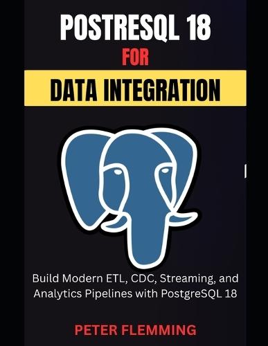 PostgreSQL 18 for Data Integration: Build Modern ETL, CDC, Streaming, and Analytics Pipelines with PostgreSQL 18