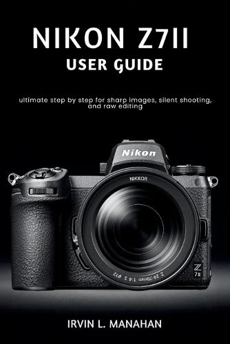 Nikon Z7ii User Guide: ultimate step by step for sharp images, silent shooting, and raw editing