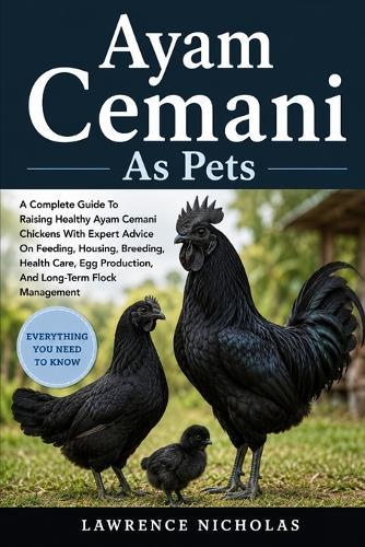 Ayam Cemani as Pets: A Complete Guide To Raising Healthy Ayam Cemani Chickens With Expert Advice On Feeding, Housing, Breeding, Health Care, Egg Production, And Long-Term Flock Management
