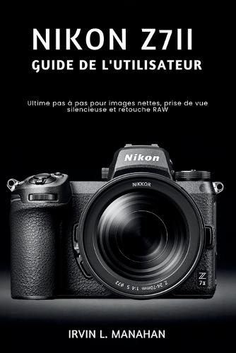 Nikon Z7ii Guide de l'Utilisateur: Ultime pas à pas pour images nettes, prise de vue silencieuse et retouche RAW