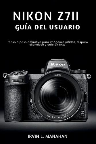 Nikon Z7ii Guía del Usuario: ""Paso a paso definitivo para imágenes nítidas, disparo silencioso y edición RAW""