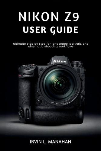 Nikon Z9 User Guide: ultimate step by step for landscape, portrait, and cinematic shooting workflows