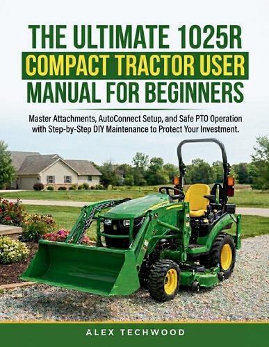The Ultimate 1025R Compact Tractor User Manual for Beginners: Master Attachments, AutoConnect Setup, and Safe PTO Operation with Step-by-Step DIY Maintenance to Protect Your Investment