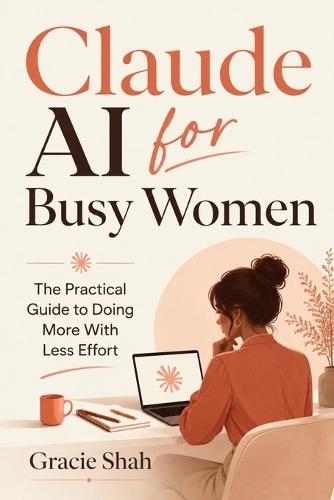 Claude AI for Busy Women: The Practical Guide to Doing More With Less Effort
