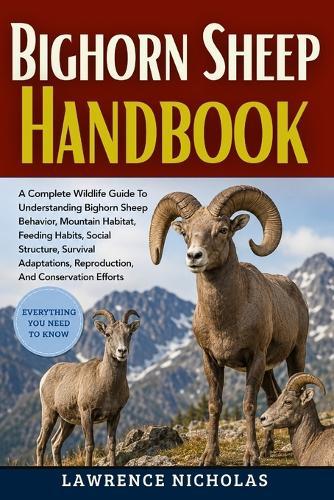 Bighorn Sheep Handbook: A Complete Wildlife Guide To Understanding Bighorn Sheep Behavior, Mountain Habitat, Feeding Habits, Social Structure, Survival Adaptations, Reproduction, And Conservation Efforts