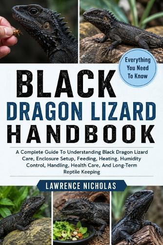 Black Dragon Lizard Handbook: A Complete Guide To Understanding Black Dragon Lizard Care, Enclosure Setup, Feeding, Heating, Humidity Control, Handling, Health Care, And Long-Term Reptile Keeping