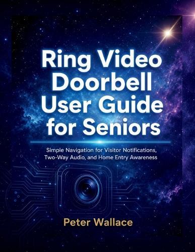 Ring Video Doorbell User Guide for Seniors: Simple Navigation for Visitor Notifications, Two-Way Audio, and Home Entry Awareness