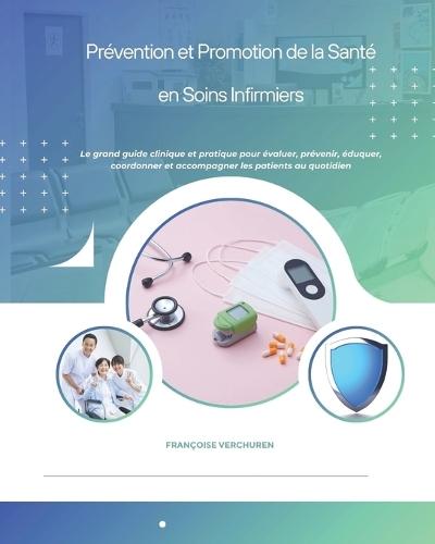 Prévention et Promotion de la Santé en Soins Infirmiers: Le grand guide clinique et pratique pour évaluer, prévenir, éduquer, coordonner et accompagner les patients au quotidien