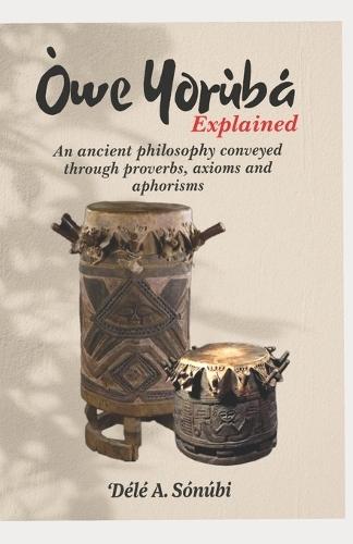 Òwe Yorùbá Explained: An Ancient Philosophy Conveyed Through Proverbs, Axioms and Aphorisms