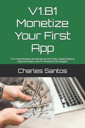 V1.B1 Monetize Your First App: Turn Downloads into Revenue with Ads, Subscriptions, Sponsorships, and AI-Powered Strategies