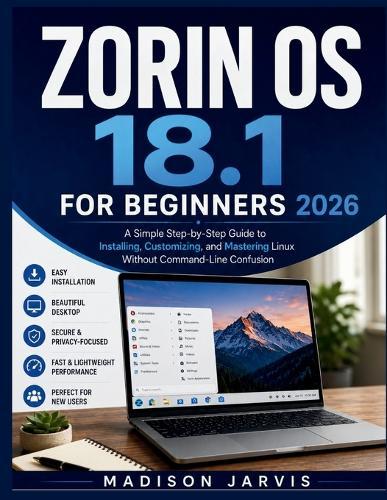 Zorin OS 18.1 for Beginners 2026: A Simple Step-by-Step Guide to Installing, Customizing, and Mastering Linux Without Command-Line Confusion