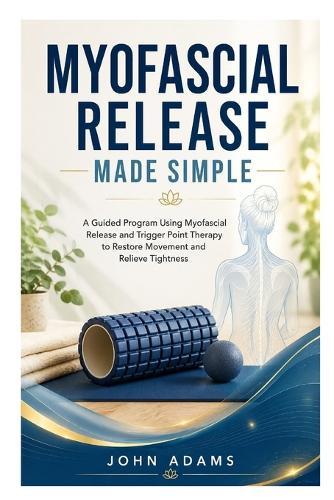 Myofascial Release Made Simple: A Guided Program Using Myofascial Release and Trigger Point Therapy to Restore Movement and Relieve Tightness