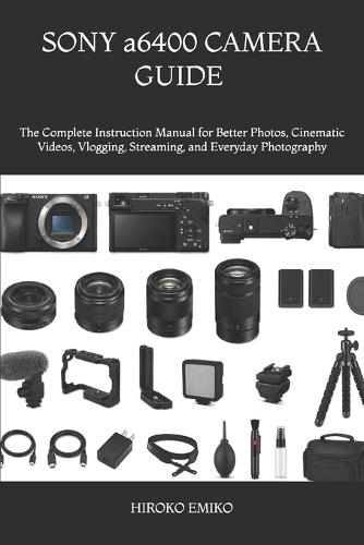SONY a6400 CAMERA GUIDE 2025-2026: The Complete Instruction Manual for Better Photos, Cinematic Videos, Vlogging, Streaming, and Everyday Photography
