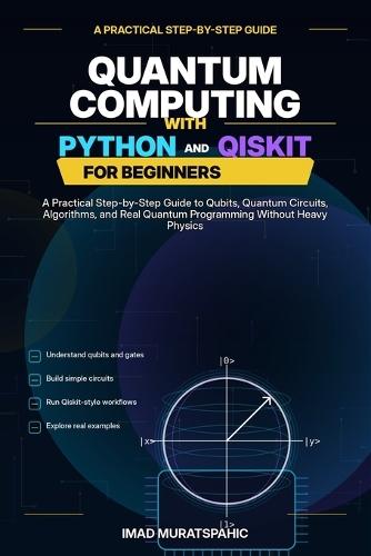 Quantum Computing with Python and Qiskit for Beginners: A Practical Step-by-Step Guide to Qubits, Quantum Circuits, Algorithms, and Real Quantum Programming Without Heavy Physics