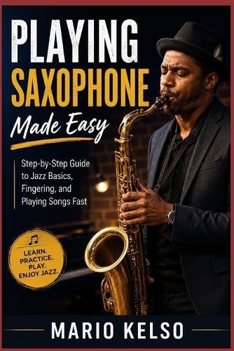 Playing Saxophone Made Easy: Step-by-Step Guide to Jazz Basics, Fingering, and Playing Songs Fast