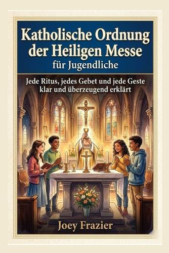Katholische Ordnung der Heiligen Messe für Jugendliche: Jede Ritus, jedes Gebet und jede Geste klar und überzeugend erklärt