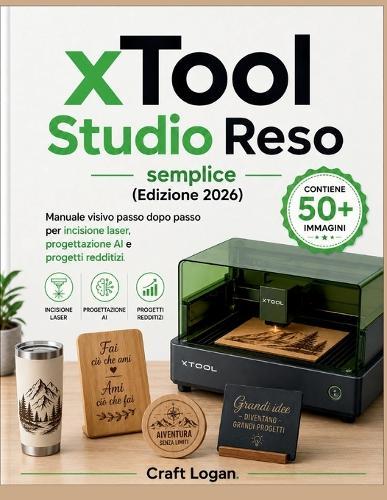 xTool Studio Reso semplice (Edizione 2026): Manuale visivo passo dopo passo per incisione laser, progettazione AI e progetti redditizi