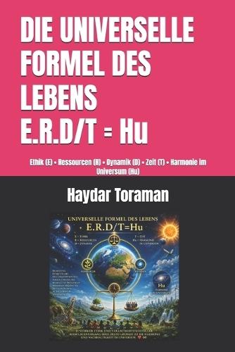 DIE UNIVERSELLE FORMEL DES LEBENS = E.R.D/T = Hu: Ethik (E) - Ressourcen (R) - Dynamik (D) - Zeit (T) - Harmonie im Universum (Hu)
