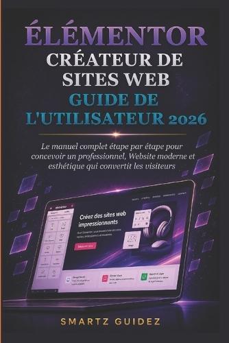Élémentor Créateur de Sites Web Guide de l'Utilisateur 2026: Le manuel complet étape par étape pour concevoir un professionnel, Website moderne et esthétique qui convertit les visiteurs