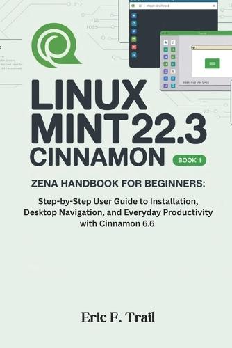 Linux Mint 22.3 Cinnamon ""Zena"" Handbook for Beginners: Step-by-Step User Guide to Installation, Desktop Navigation, and Everyday Productivity with Cinnamon 6.6.
