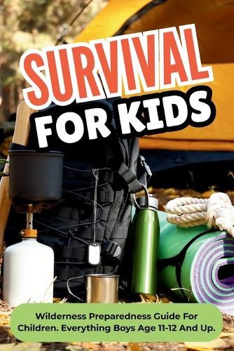Survival For Kids: Wilderness Preparedness Guide For Children. Everything Boys Age 11-12 And Up